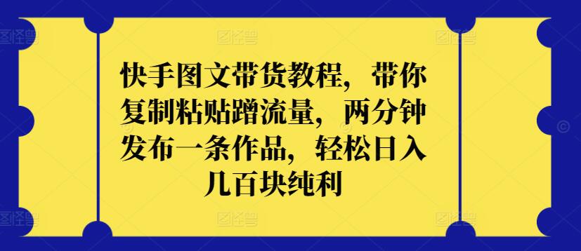 快手图文带货教程，带你复制粘贴蹭流量，两分钟发布一条作品，轻松日入几百块纯利-AI网创