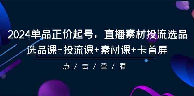 （9718期）2024单品正价起号，直播素材投流选品，选品课+投流课+素材课+卡首屏-101节-AI网创