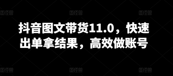 抖音图文带货11.0,快速出单拿结果,高效做账号-AI网创