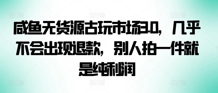 咸鱼无货源古玩市场3.0,几乎不会出现退款,别人拍一件就是纯利润-AI网创