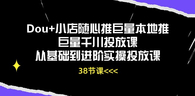 （10852期）Dou+小店随心推巨量本地推巨量千川投放课从基础到进阶实操投放课（38节）-AI网创