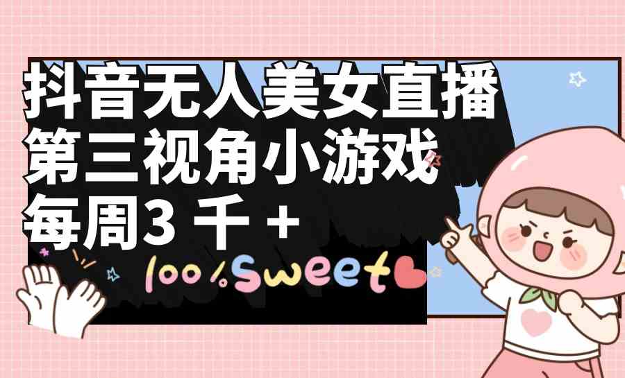 (9796期)抖音无人美女直播,第三视角小游戏,每周收益3000+-AI网创