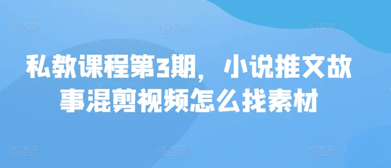 私教课程第3期，小说推文故事混剪视频怎么找素材-AI网创