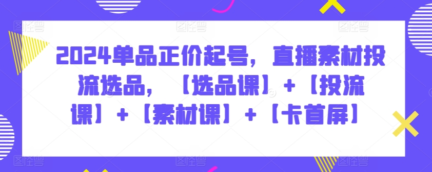 2024单品正价起号，直播素材投流选品，【选品课】+【投流课】+【素材课】+【卡首屏】-AI网创