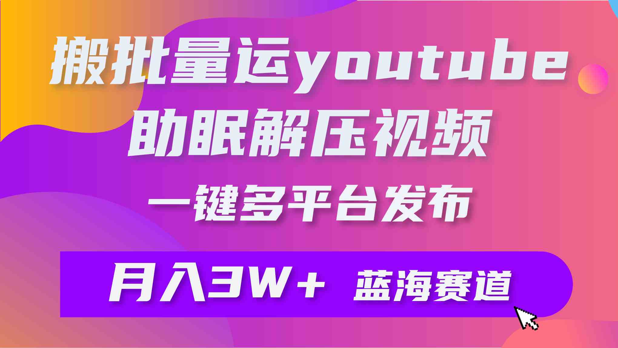 （9727期）批量搬运YouTube解压助眠视频 一键多平台发布 月入2W+-AI网创
