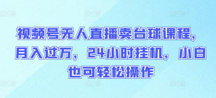 视频号无人直播卖台球课程,月入过万,24小时挂机,小白也可轻松操作-AI网创