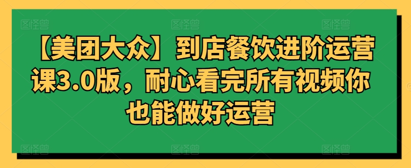 【美团大众】到店餐饮进阶运营课3.0版，耐心看完所有视频你也能做好运营-AI网创
