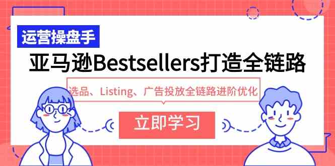 （9801期）亚马逊Bestsellers打造全链路，选品、Listing、广告投放全链路进阶优化-AI网创