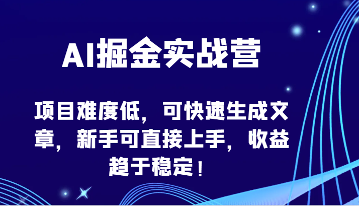 AI掘金实战营-项目难度低，可快速生成文章，新手可直接上手，收益趋于稳定！-AI网创