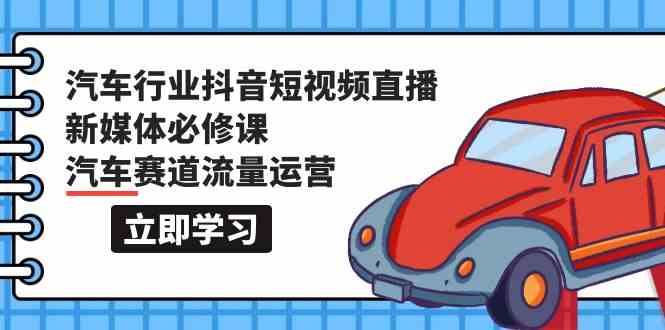 汽车行业抖音短视频直播新媒体必修课,汽车赛道流量运营(118节课)-AI网创