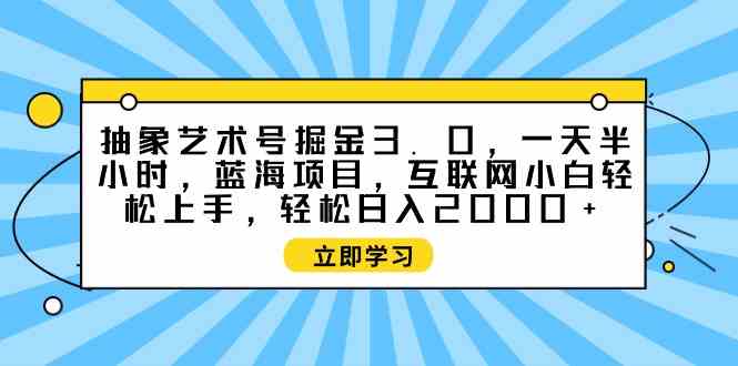 (9711期)抽象艺术号掘金3.0,一天半小时 ,蓝海项目, 互联网小白轻松上手,轻松…-AI网创