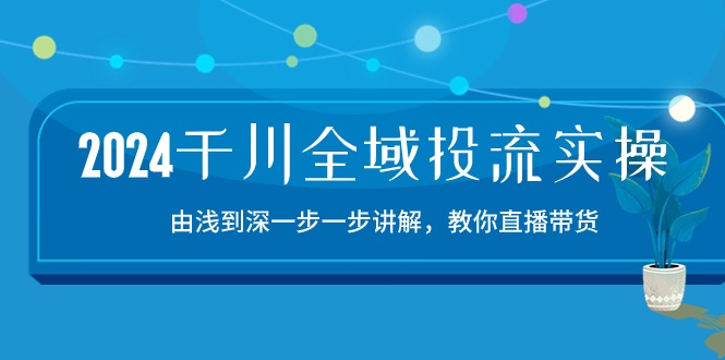 2024千川全域投流精品实操：由谈到深一步一步讲解，教你直播带货（15节）-AI网创