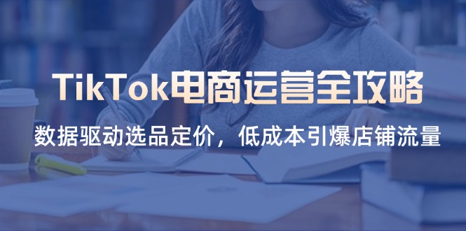 (14343期)TikTok电商运营全攻略,数据驱动选品定价,低成本引爆店铺流量-渡鸦网创