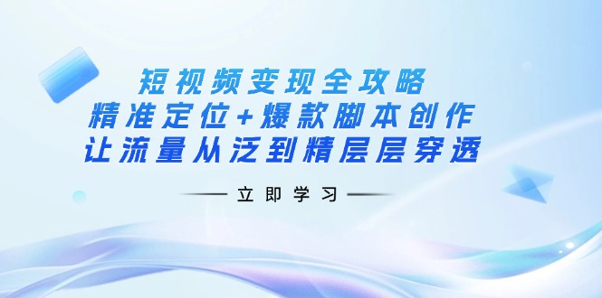（14159期）短视频变现全攻略：精准定位+爆款脚本创作，让流量从泛到精层层穿透-渡鸦网创