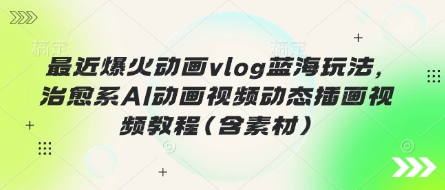 最近爆火动画vlog蓝海玩法，治愈系AI动画视频动态插画视频教程(含素材)-渡鸦网创