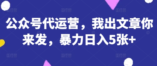 公众号代运营，我出文章你来发，暴力日入5张+【揭秘】-渡鸦网创