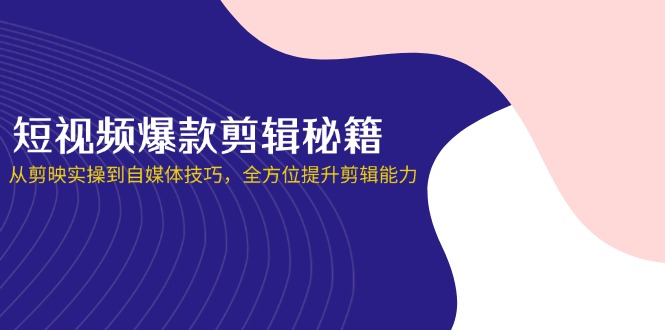 （14244期）短视频爆款剪辑秘籍，从剪映实操到自媒体技巧，全方位提升剪辑能力-渡鸦网创
