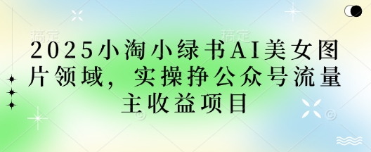 2025小绿书AI美女图片领域，实操挣公众号流量主收益项目-渡鸦网创