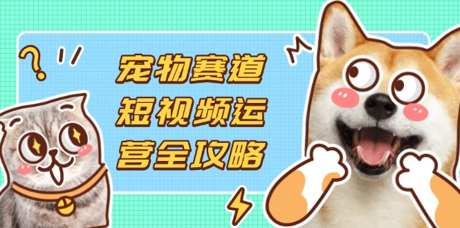 (14345期)宠物赛道短视频运营全攻略,选品拍摄剪辑实操,实现流量到收益转化-渡鸦网创
