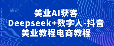 美业AI获客Deepseek+数字人-抖音美业教程电商教程-渡鸦网创