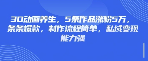 3D动画养生，5条作品涨粉5万，条条爆款，制作流程简单，私域变现能力强-渡鸦网创