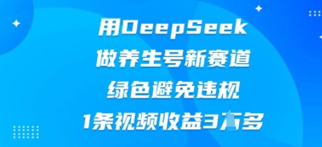 用DeepSeek做养生号新赛道,绿色避免违规,1条视频收益3W多-渡鸦网创
