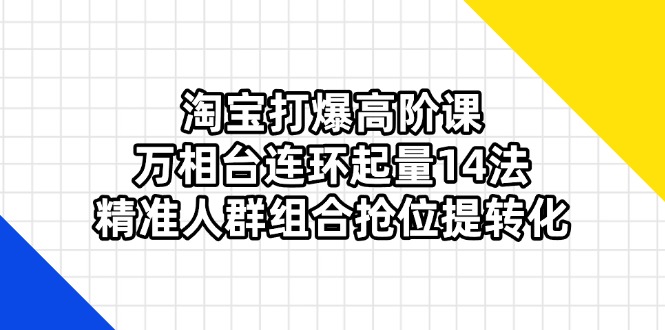 (14298期)淘宝打爆高阶课:万相台连环起量14法,精准人群组合抢位提转化-渡鸦网创