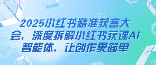 2025小红书精准获客大会,深度拆解小红书获课AI智能体,让创作更简单-渡鸦网创