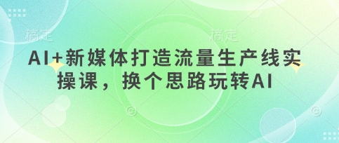 AI+新媒体打造流量生产线实操课,换个思路玩转AI-渡鸦网创