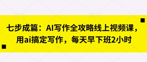 七步成篇:AI写作全攻略线上视频课,用ai搞定写作,每天早下班2小时-渡鸦网创