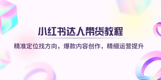 (14142期)小红书达人带货教程:精准定位找方向,爆款内容创作,精细运营提升-渡鸦网创
