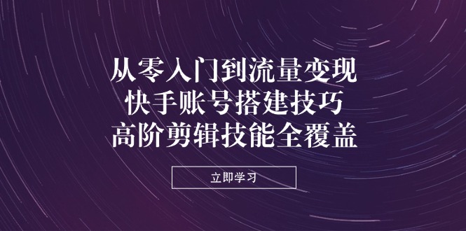 （14313期）从零入门到流量变现，快手账号搭建技巧，高阶剪辑技能全覆盖-渡鸦网创